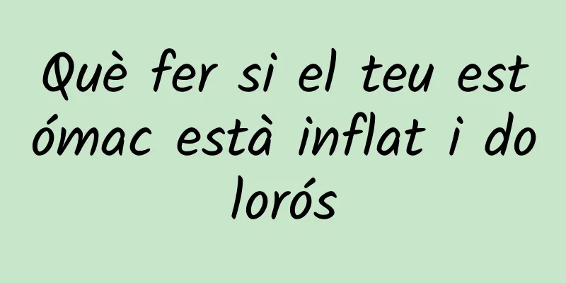 Què fer si el teu estómac està inflat i dolorós