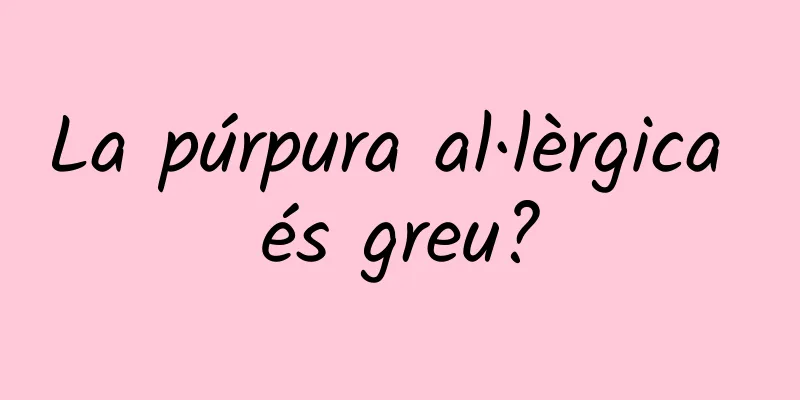 La púrpura al·lèrgica és greu?