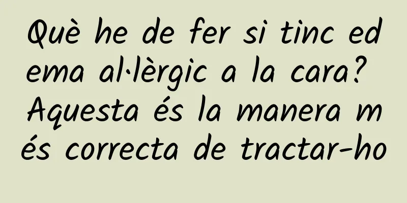 Què he de fer si tinc edema al·lèrgic a la cara? Aquesta és la manera més correcta de tractar-ho