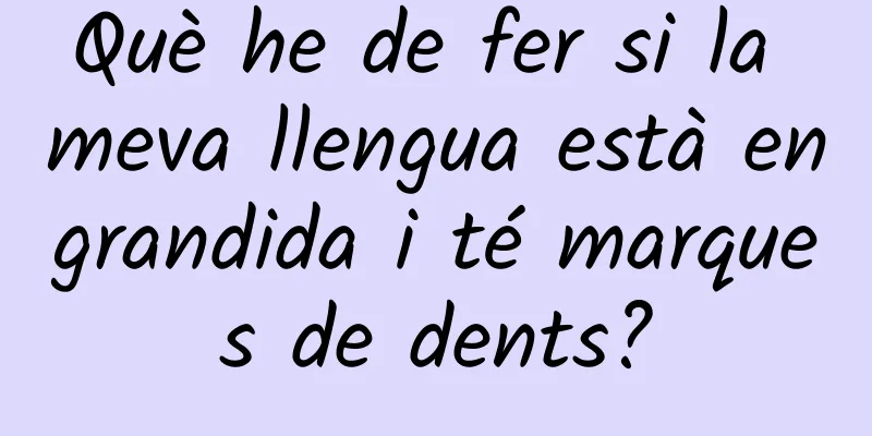 Què he de fer si la meva llengua està engrandida i té marques de dents?