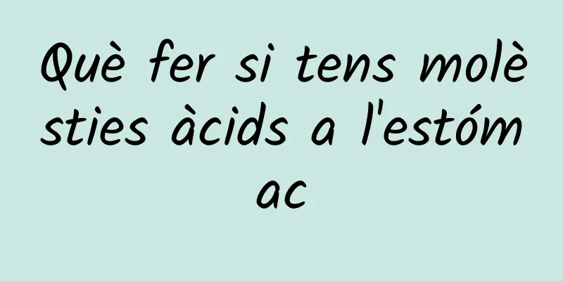 Què fer si tens molèsties àcids a l'estómac