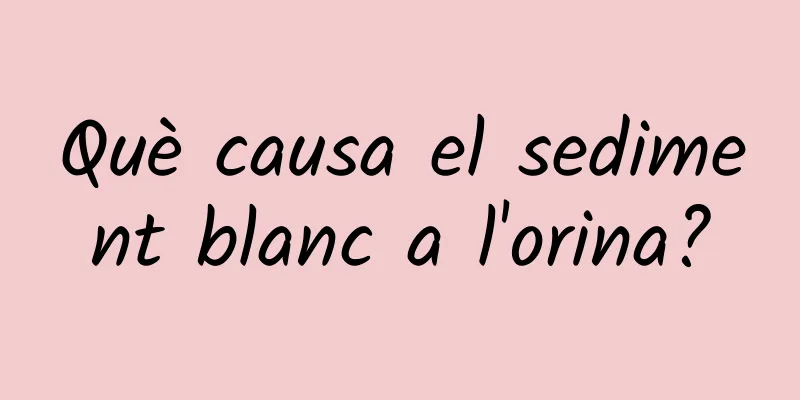 Què causa el sediment blanc a l'orina?