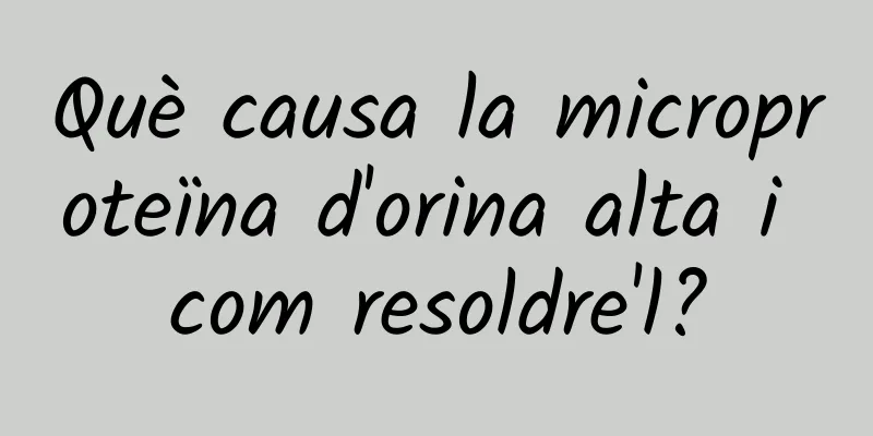 Què causa la microproteïna d'orina alta i com resoldre'l?