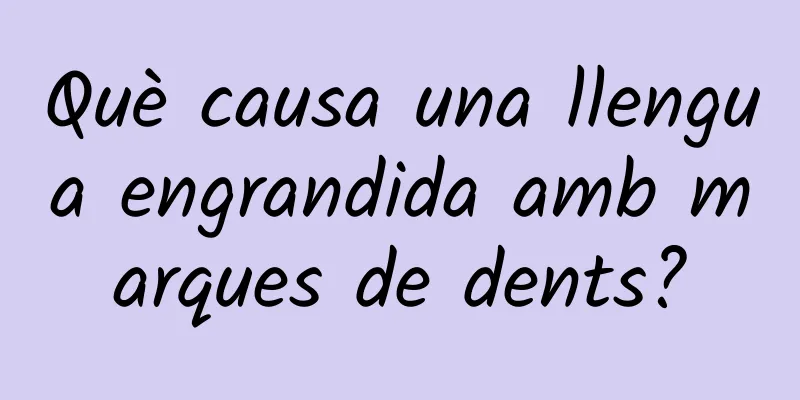 Què causa una llengua engrandida amb marques de dents?