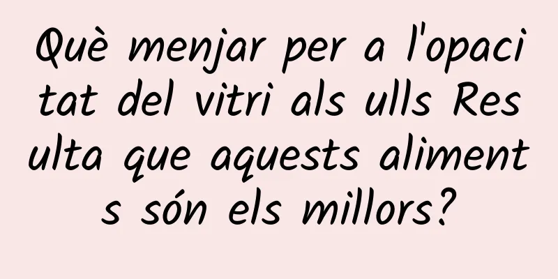 Què menjar per a l'opacitat del vitri als ulls Resulta que aquests aliments són els millors?