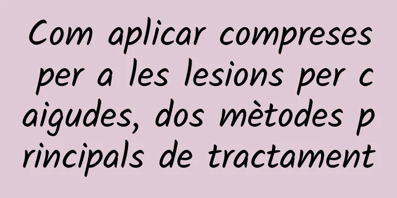Com aplicar compreses per a les lesions per caigudes, dos mètodes principals de tractament
