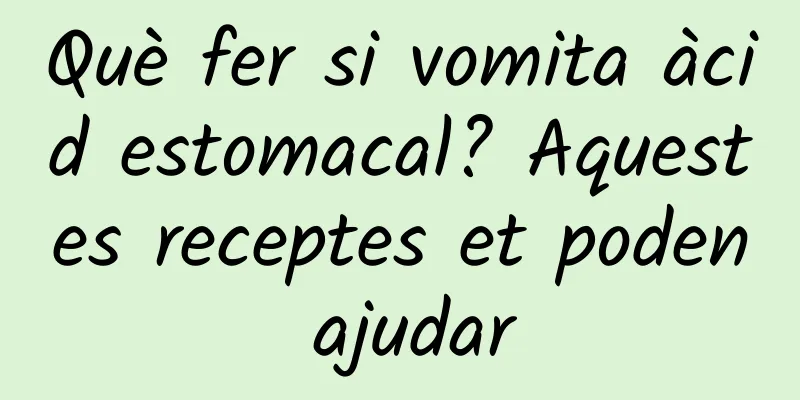 Què fer si vomita àcid estomacal? Aquestes receptes et poden ajudar