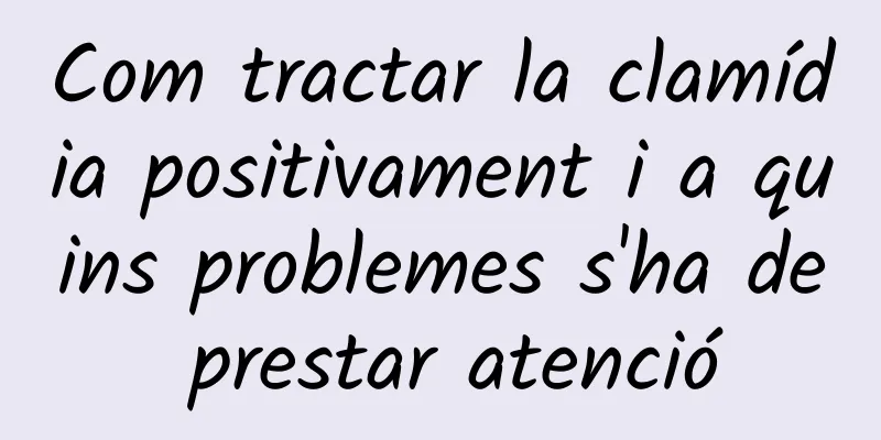Com tractar la clamídia positivament i a quins problemes s'ha de prestar atenció