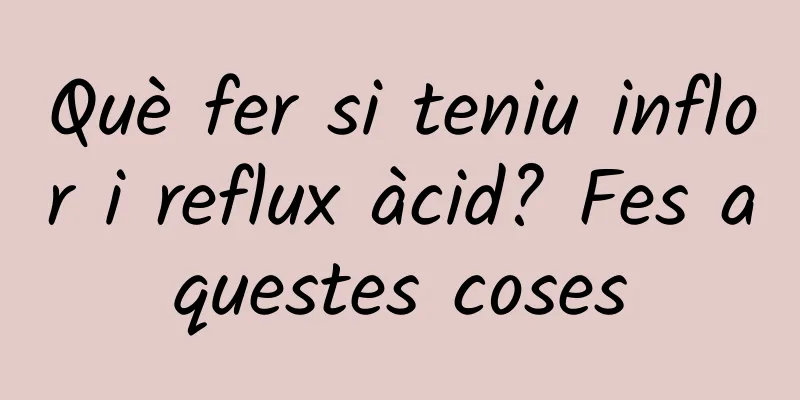 Què fer si teniu inflor i reflux àcid? Fes aquestes coses