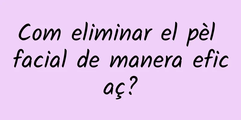 Com eliminar el pèl facial de manera eficaç?