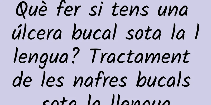 Què fer si tens una úlcera bucal sota la llengua? Tractament de les nafres bucals sota la llengua