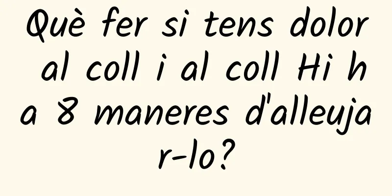 Què fer si tens dolor al coll i al coll Hi ha 8 maneres d'alleujar-lo?