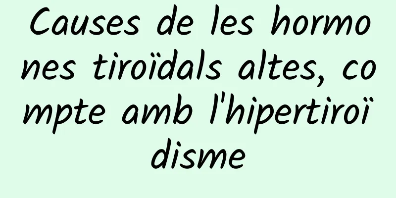 Causes de les hormones tiroïdals altes, compte amb l'hipertiroïdisme