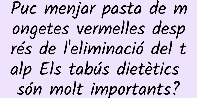 Puc menjar pasta de mongetes vermelles després de l'eliminació del talp Els tabús dietètics són molt importants?
