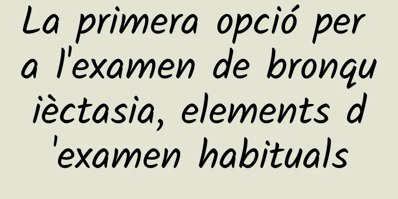 La primera opció per a l'examen de bronquièctasia, elements d'examen habituals