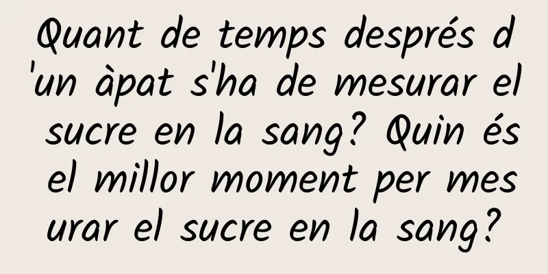 Quant de temps després d'un àpat s'ha de mesurar el sucre en la sang? Quin és el millor moment per mesurar el sucre en la sang?