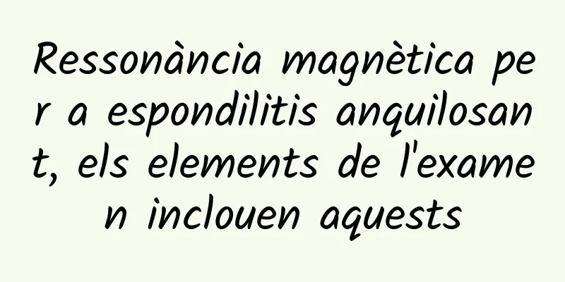 Ressonància magnètica per a espondilitis anquilosant, els elements de l'examen inclouen aquests