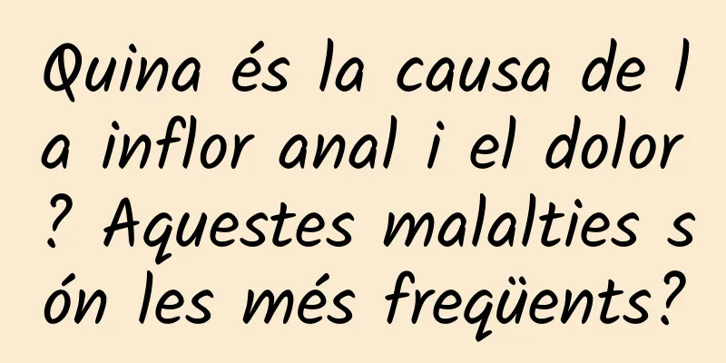 Quina és la causa de la inflor anal i el dolor? Aquestes malalties són les més freqüents?