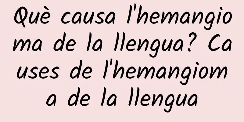 Què causa l'hemangioma de la llengua? Causes de l'hemangioma de la llengua