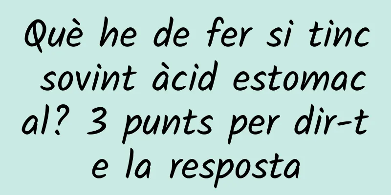 Què he de fer si tinc sovint àcid estomacal? 3 punts per dir-te la resposta