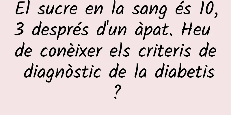El sucre en la sang és 10,3 després d'un àpat. Heu de conèixer els criteris de diagnòstic de la diabetis?