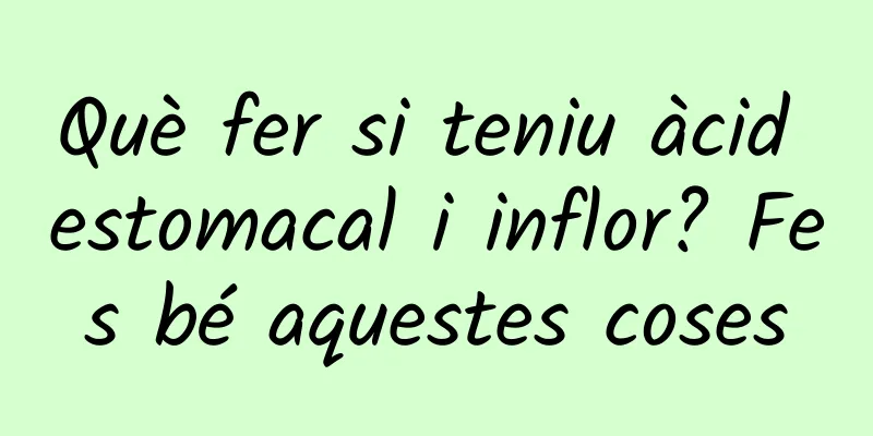 Què fer si teniu àcid estomacal i inflor? Fes bé aquestes coses