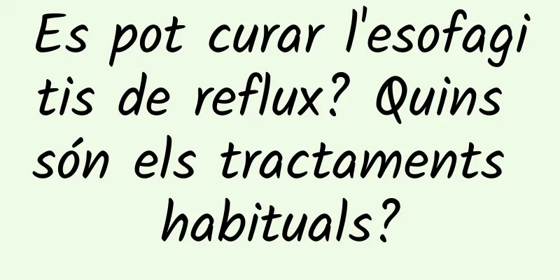 Es pot curar l'esofagitis de reflux? Quins són els tractaments habituals?