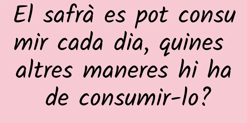 El safrà es pot consumir cada dia, quines altres maneres hi ha de consumir-lo?