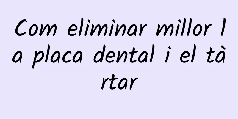 Com eliminar millor la placa dental i el tàrtar