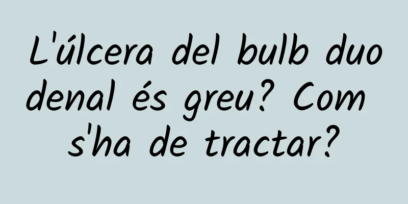 L'úlcera del bulb duodenal és greu? Com ​​s'ha de tractar?