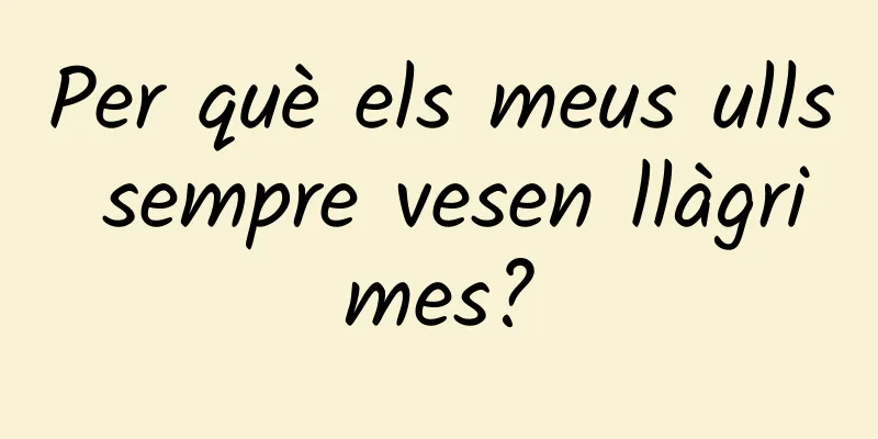 Per què els meus ulls sempre vesen llàgrimes?