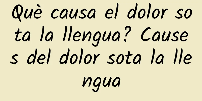 Què causa el dolor sota la llengua? Causes del dolor sota la llengua