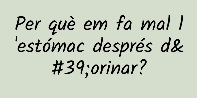 Per què em fa mal l'estómac després d'orinar?
