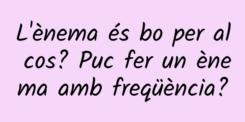 L'ènema és bo per al cos? Puc fer un ènema amb freqüència?