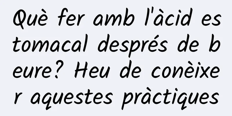 Què fer amb l'àcid estomacal després de beure? Heu de conèixer aquestes pràctiques
