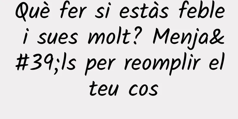 Què fer si estàs feble i sues molt? Menja'ls per reomplir el teu cos