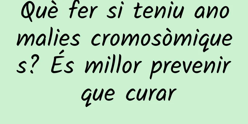 Què fer si teniu anomalies cromosòmiques? És millor prevenir que curar