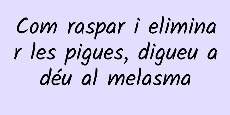 Com raspar i eliminar les pigues, digueu adéu al melasma