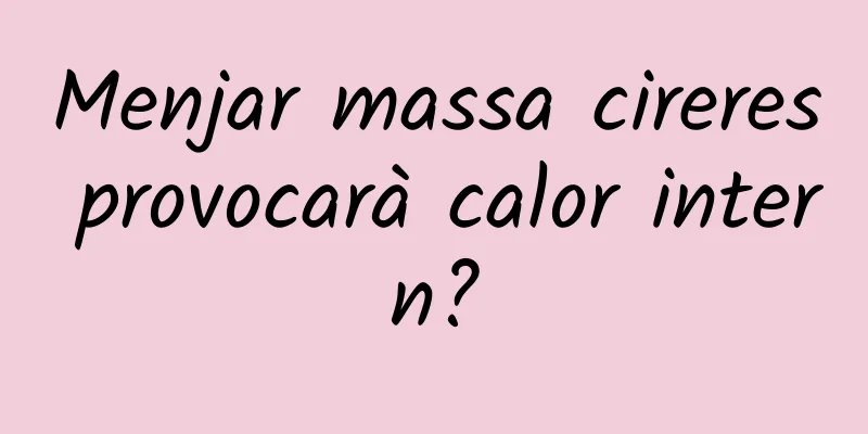 Menjar massa cireres provocarà calor intern?