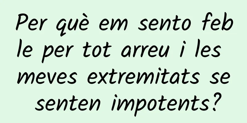 Per què em sento feble per tot arreu i les meves extremitats se senten impotents?