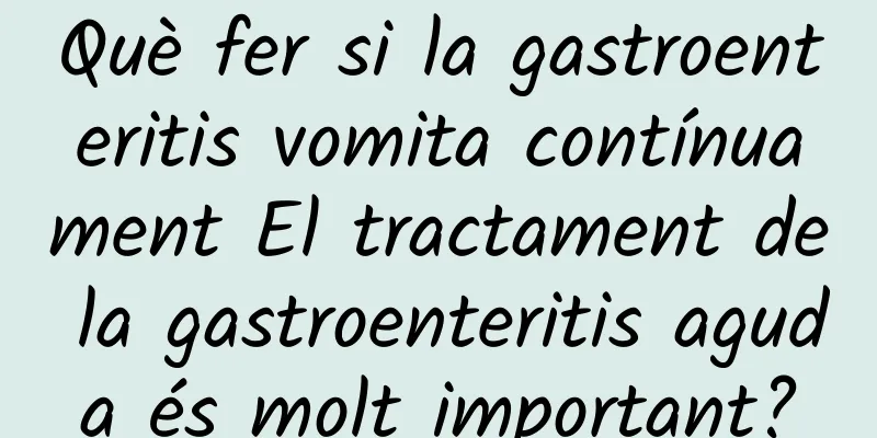 Què fer si la gastroenteritis vomita contínuament El tractament de la gastroenteritis aguda és molt important?