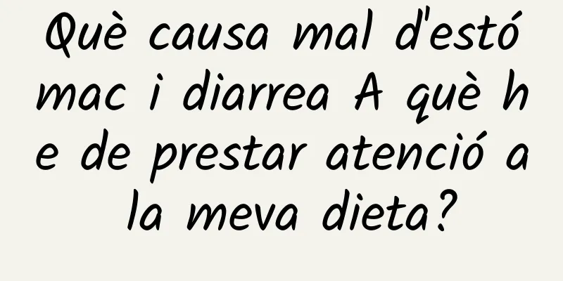 Què causa mal d'estómac i diarrea A què he de prestar atenció a la meva dieta?