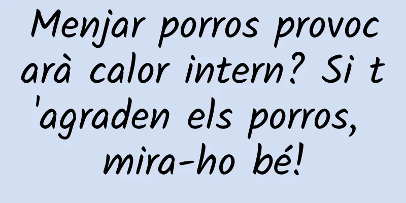 Menjar porros provocarà calor intern? Si t'agraden els porros, mira-ho bé!