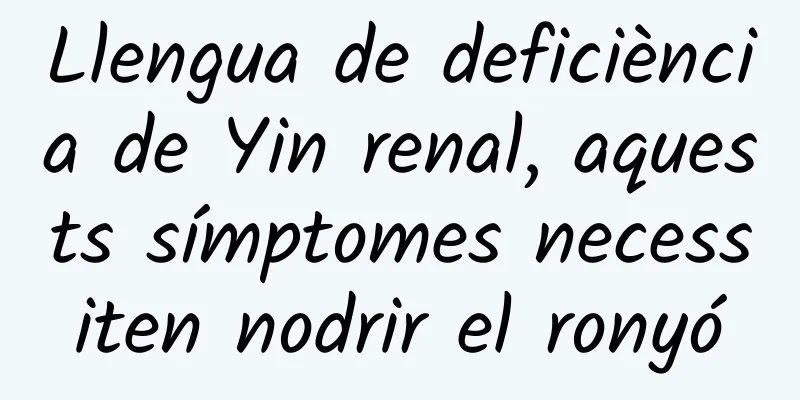 Llengua de deficiència de Yin renal, aquests símptomes necessiten nodrir el ronyó