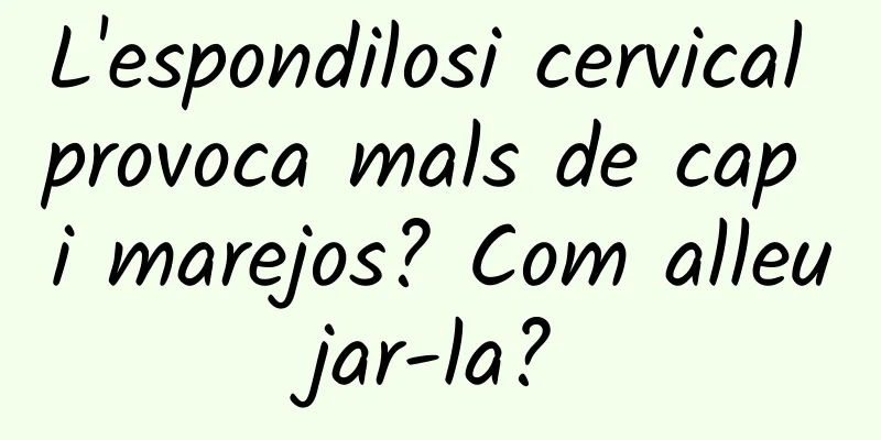 L'espondilosi cervical provoca mals de cap i marejos? Com ​​alleujar-la?