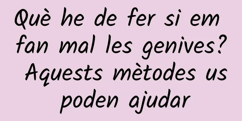 Què he de fer si em fan mal les genives? Aquests mètodes us poden ajudar