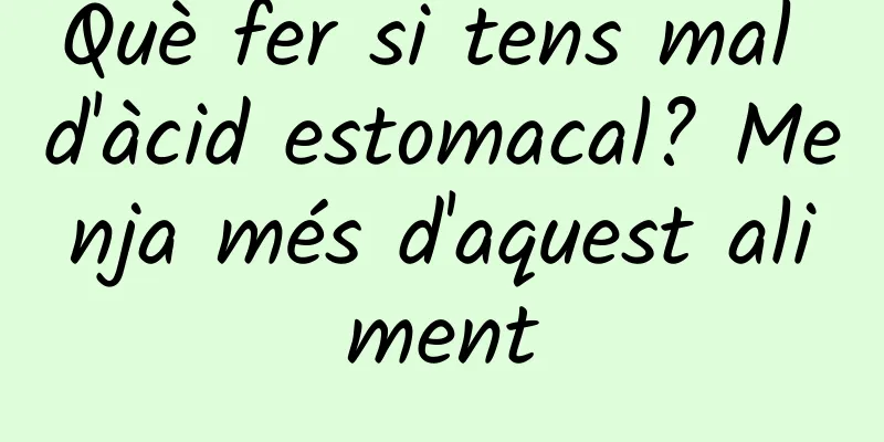 Què fer si tens mal d'àcid estomacal? Menja més d'aquest aliment