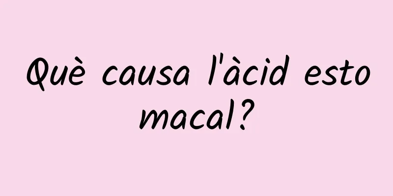 Què causa l'àcid estomacal?
