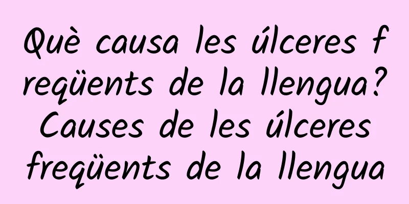 Què causa les úlceres freqüents de la llengua? Causes de les úlceres freqüents de la llengua