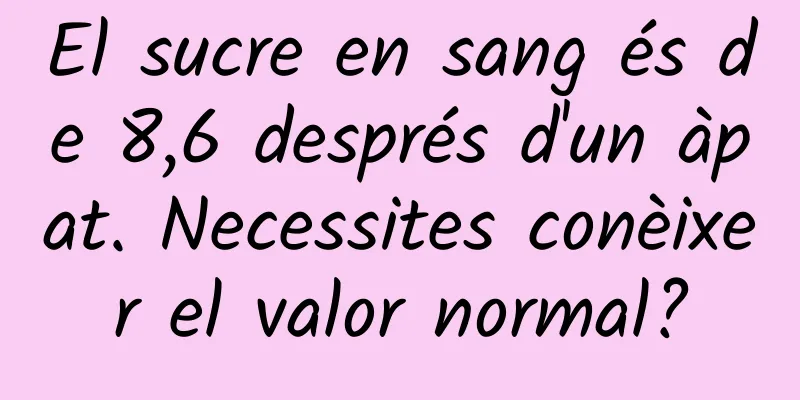 El sucre en sang és de 8,6 després d'un àpat. Necessites conèixer el valor normal?